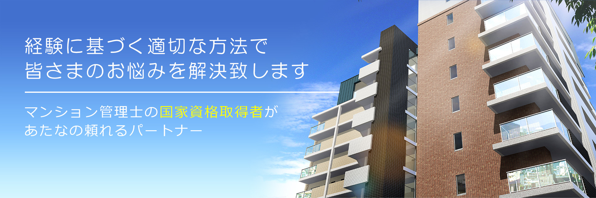 経験に基づく適切な方法で皆様のお悩みを解決いたします。マンション管理士の国家資格取得者があなたの頼れるパートナー